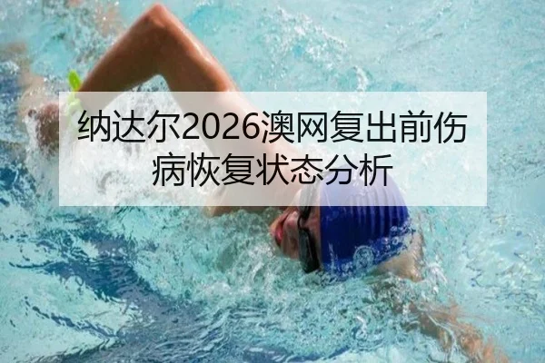 纳达尔2026澳网复出前伤病恢复状态分析