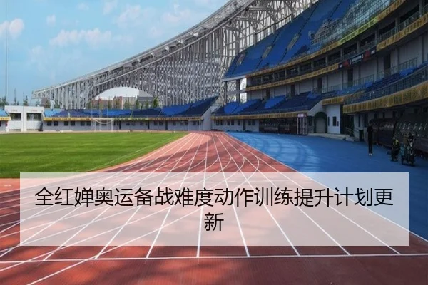 全红婵奥运备战难度动作训练提升计划更新